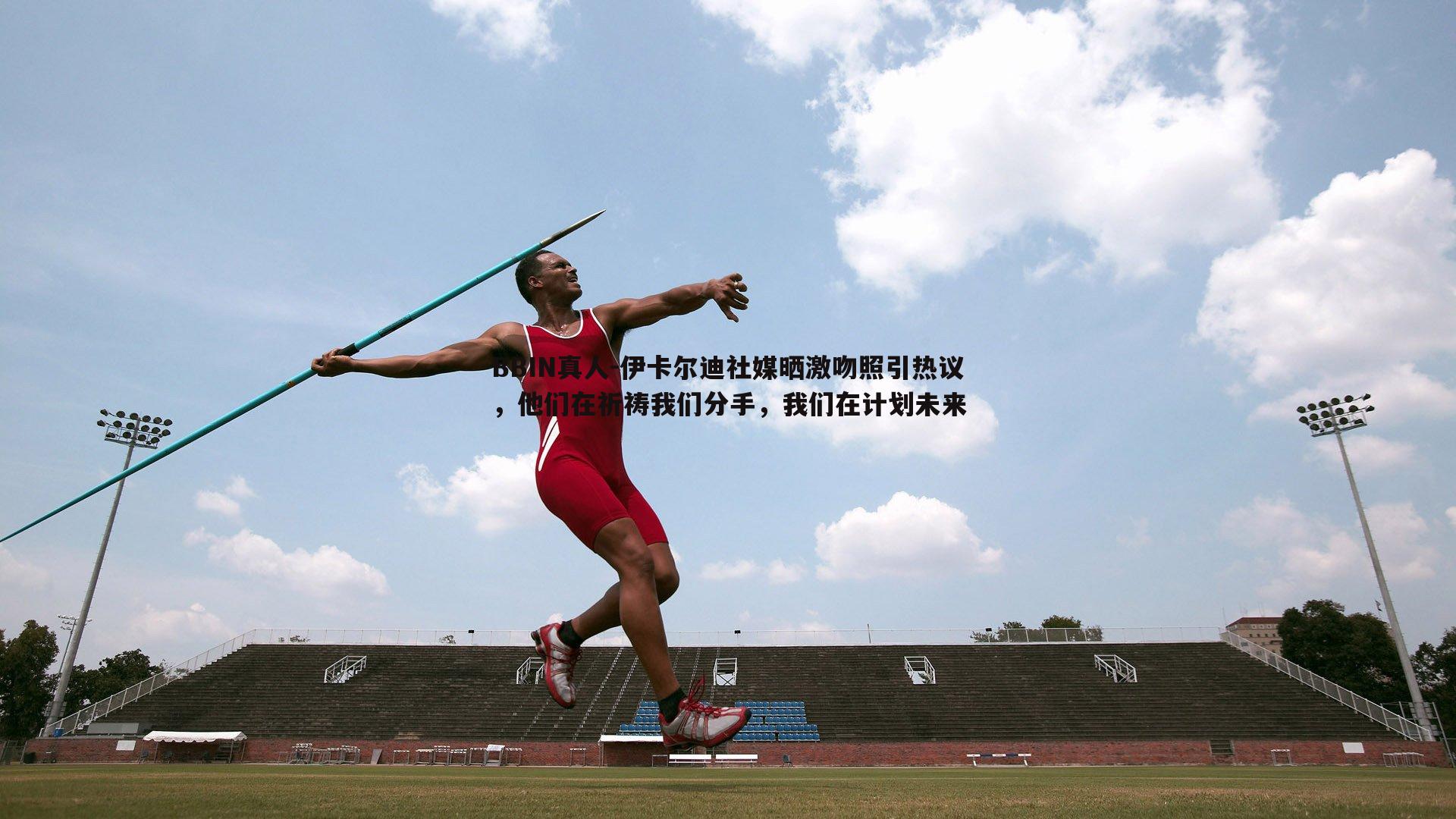 伊卡尔迪社媒晒激吻照引热议，他们在祈祷我们分手，我们在计划未来