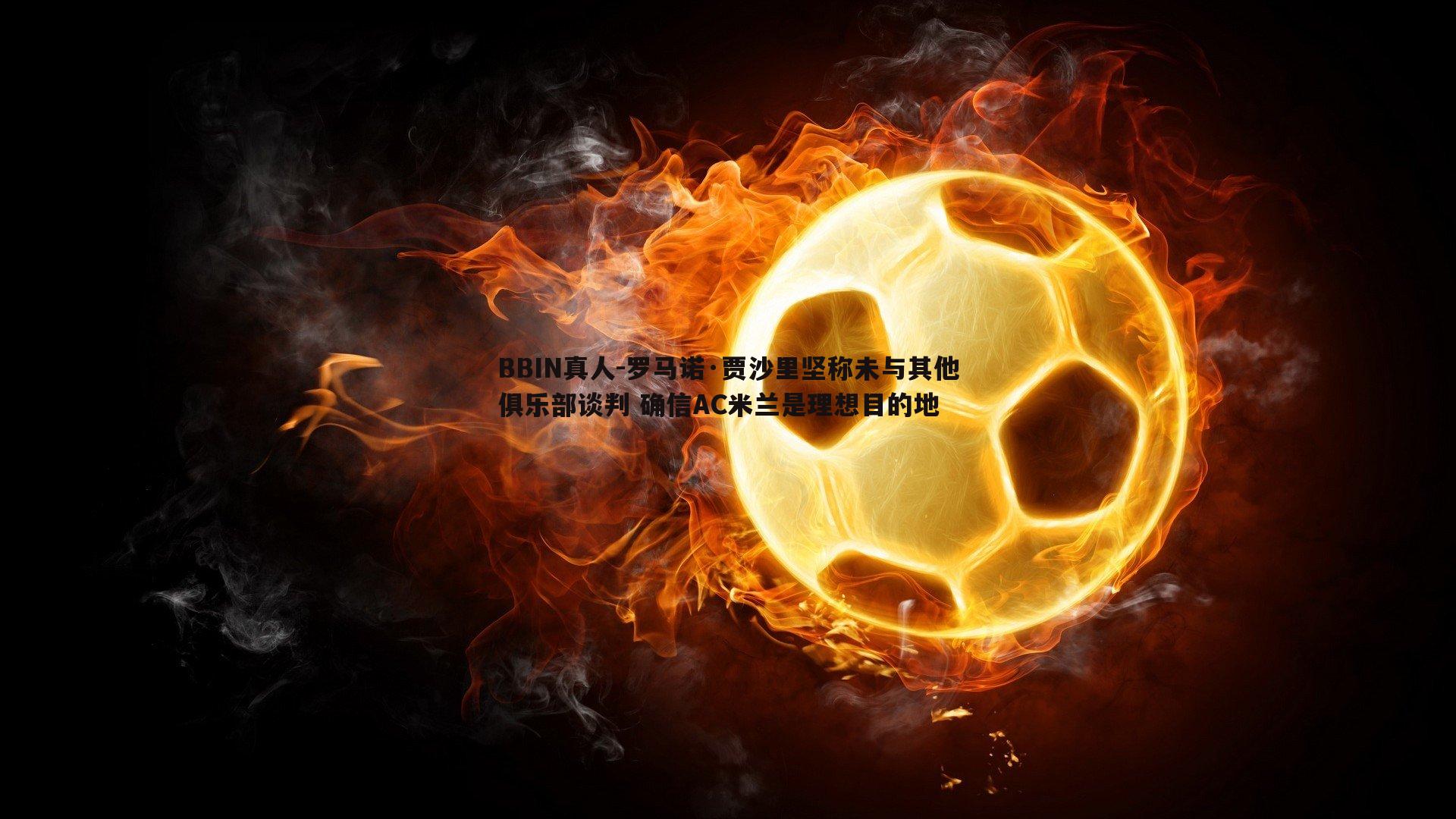 罗马诺·贾沙里坚称未与其他俱乐部谈判 确信AC米兰是理想目的地